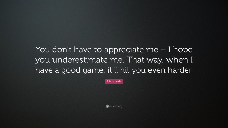 Chris Bosh Quote: “You don’t have to appreciate me – I hope you underestimate me. That way, when I have a good game, it’ll hit you even harder.”
