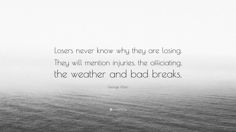 George Allen Quote: “Losers never know why they are losing. They will mention injuries, the officiating, the weather and bad breaks.”