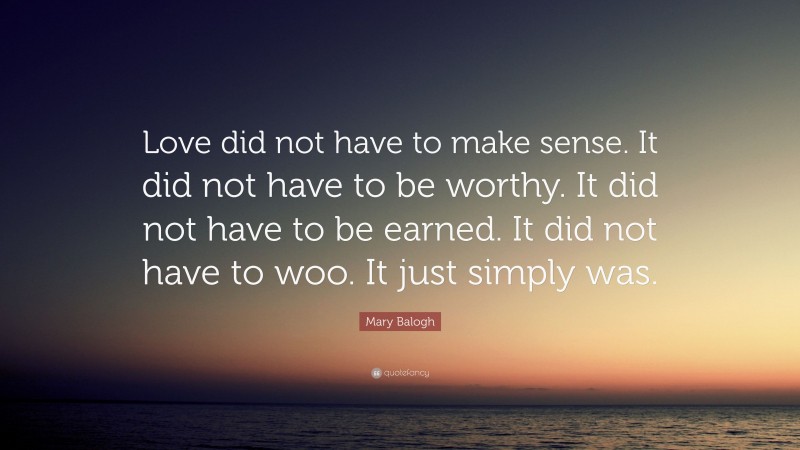 Mary Balogh Quote: “Love did not have to make sense. It did not have to be worthy. It did not have to be earned. It did not have to woo. It just simply was.”