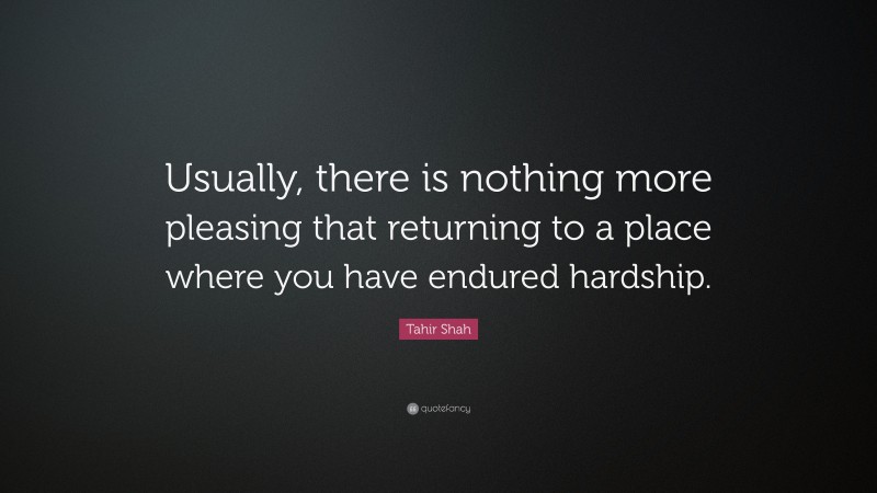 Tahir Shah Quote: “Usually, there is nothing more pleasing that returning to a place where you have endured hardship.”