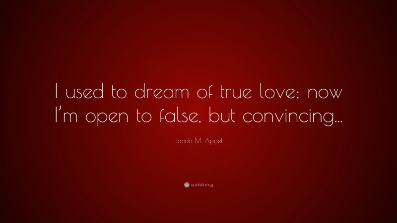 Jacob M. Appel Quote: “I used to dream of true love; now I’m open to false, but convincing...”