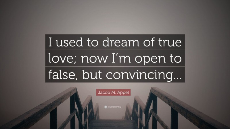 Jacob M. Appel Quote: “I used to dream of true love; now I’m open to false, but convincing...”
