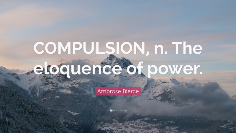 Ambrose Bierce Quote: “COMPULSION, n. The eloquence of power.”