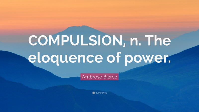 Ambrose Bierce Quote: “COMPULSION, n. The eloquence of power.”