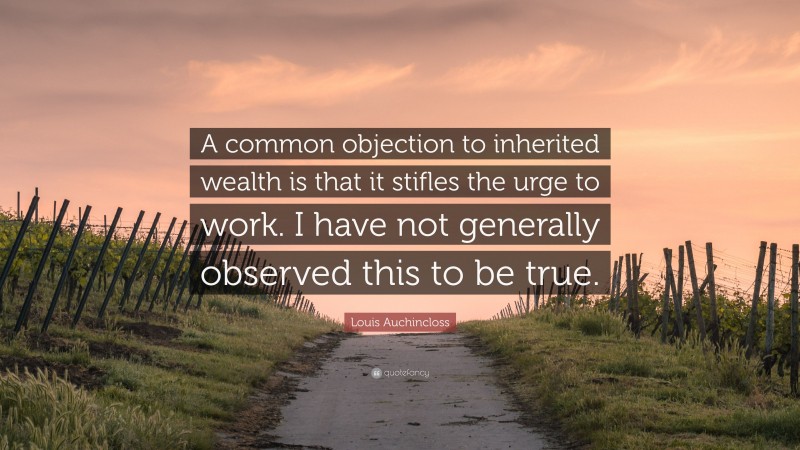 Louis Auchincloss Quote: “A common objection to inherited wealth is that it stifles the urge to work. I have not generally observed this to be true.”