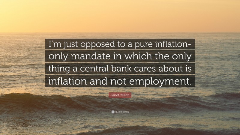 Janet Yellen Quote: “I’m just opposed to a pure inflation-only mandate in which the only thing a central bank cares about is inflation and not employment.”