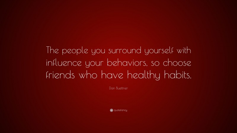 Dan Buettner Quote: “The people you surround yourself with influence your behaviors, so choose friends who have healthy habits.”