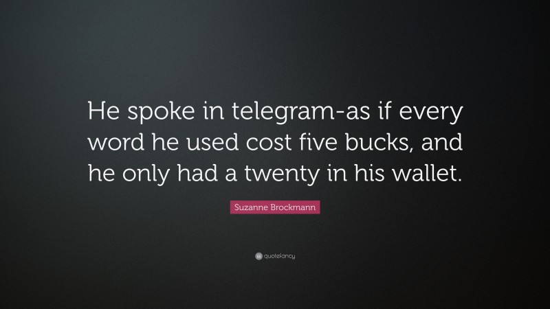 Suzanne Brockmann Quote: “He spoke in telegram-as if every word he used cost five bucks, and he only had a twenty in his wallet.”