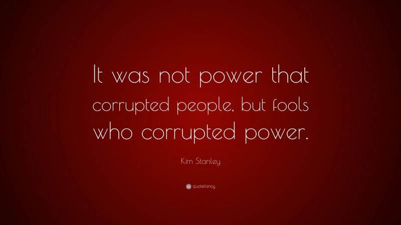 Kim Stanley Quote: “It was not power that corrupted people, but fools who corrupted power.”