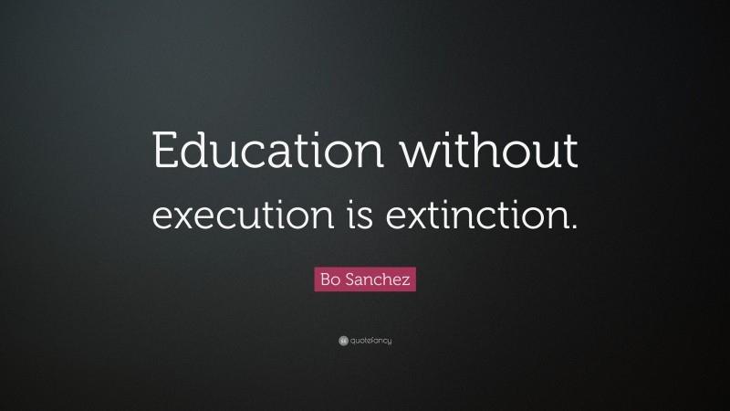 Bo Sanchez Quote: “Education without execution is extinction.”