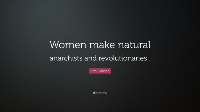 Kim Gordon Quote: “Women make natural anarchists and revolutionaries .”