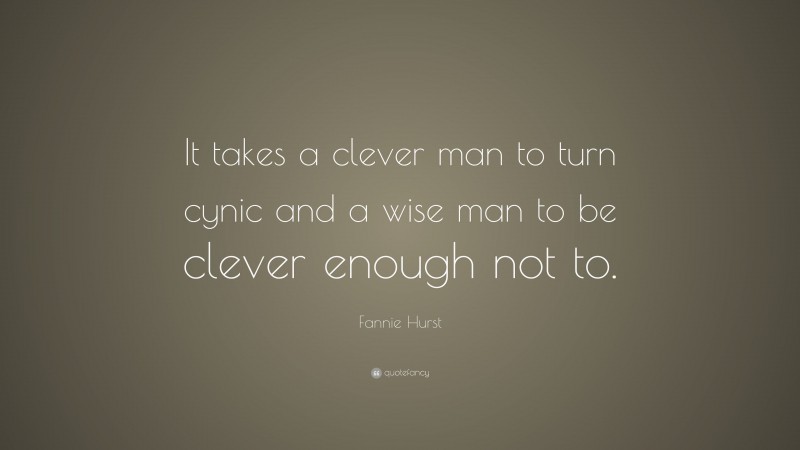 Fannie Hurst Quote: “It takes a clever man to turn cynic and a wise man to be clever enough not to.”
