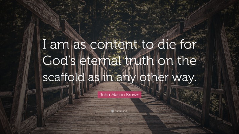 John Mason Brown Quote: “I am as content to die for God’s eternal truth on the scaffold as in any other way.”
