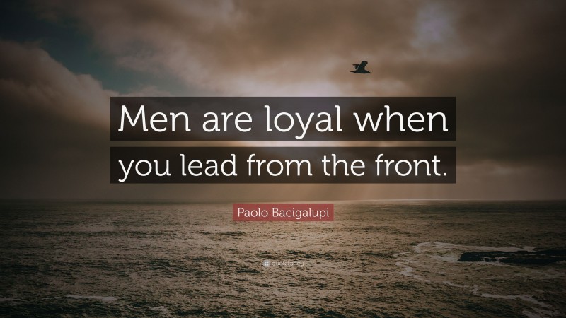 Paolo Bacigalupi Quote: “Men are loyal when you lead from the front.”