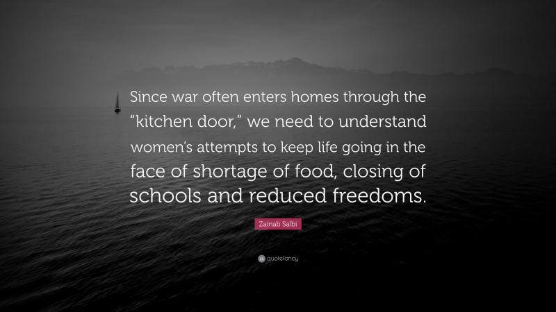 Zainab Salbi Quote: “Since war often enters homes through the “kitchen door,” we need to understand women’s attempts to keep life going in the face of shortage of food, closing of schools and reduced freedoms.”