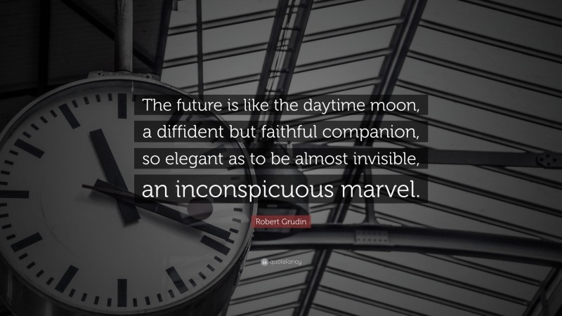 Robert Grudin Quote: “The future is like the daytime moon, a diffident but faithful companion, so elegant as to be almost invisible, an inconspicuous marvel.”