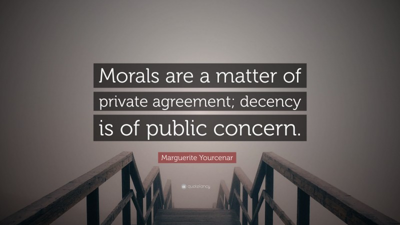 Marguerite Yourcenar Quote: “Morals are a matter of private agreement; decency is of public concern.”