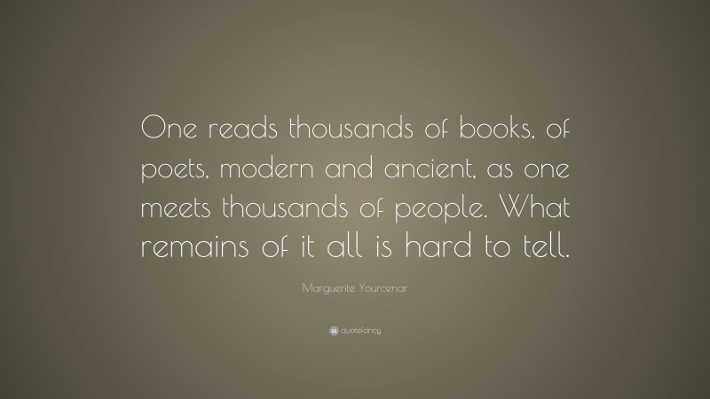 Marguerite Yourcenar Quote: “One reads thousands of books, of poets, modern and ancient, as one meets thousands of people. What remains of it all is hard to tell.”