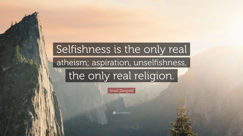 Israel Zangwill Quote: “Selfishness is the only real atheism; aspiration, unselfishness, the only real religion.”