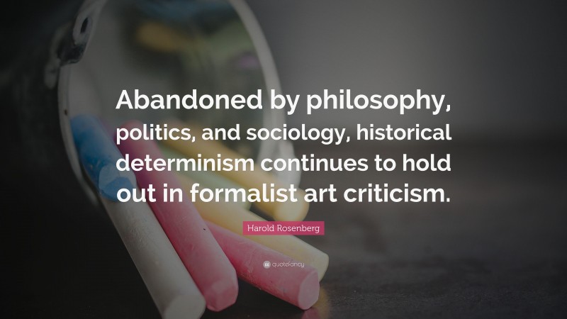 Harold Rosenberg Quote: “Abandoned by philosophy, politics, and sociology, historical determinism continues to hold out in formalist art criticism.”
