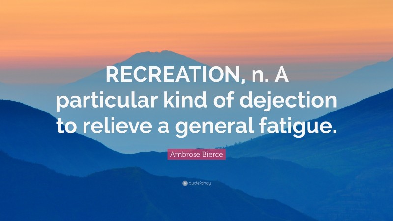 Ambrose Bierce Quote: “RECREATION, n. A particular kind of dejection to relieve a general fatigue.”