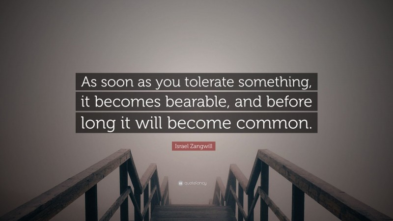 Israel Zangwill Quote: “As soon as you tolerate something, it becomes bearable, and before long it will become common.”
