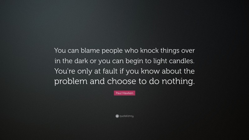 Paul Hawken Quote: “You can blame people who knock things over in the dark or you can begin to light candles. You’re only at fault if you know about the problem and choose to do nothing.”