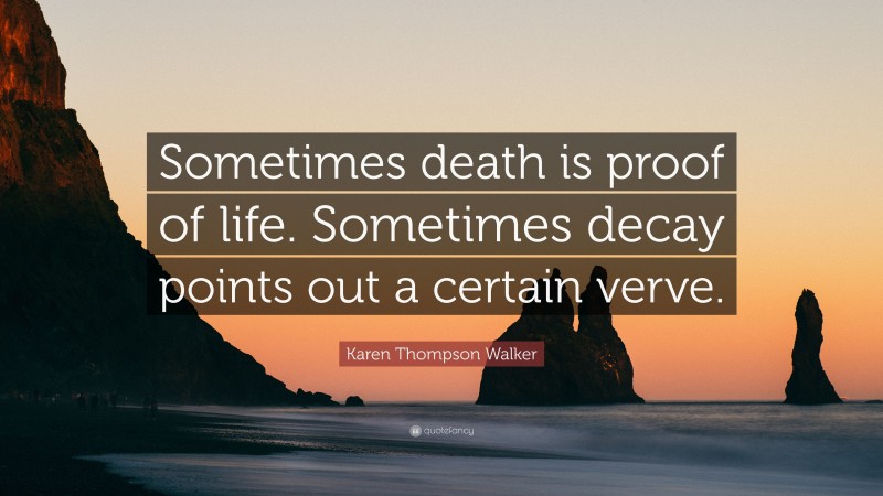 Karen Thompson Walker Quote: “Sometimes death is proof of life. Sometimes decay points out a certain verve.”