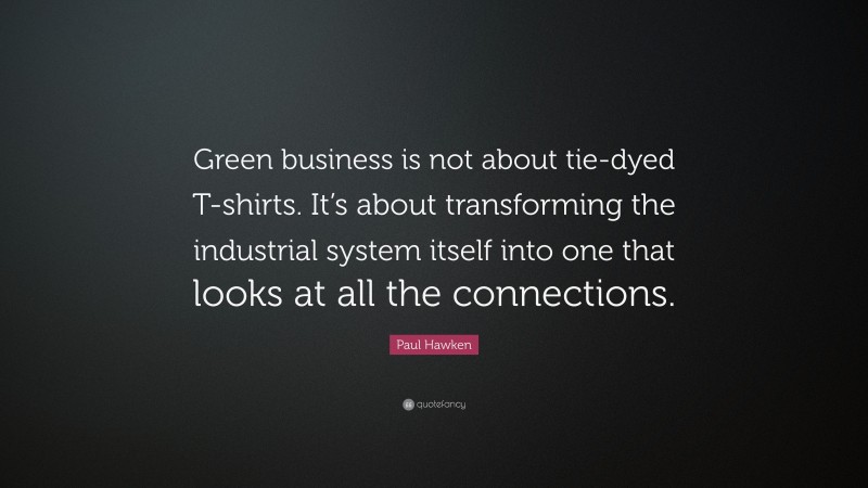 Paul Hawken Quote: “Green business is not about tie-dyed T-shirts. It’s about transforming the industrial system itself into one that looks at all the connections.”