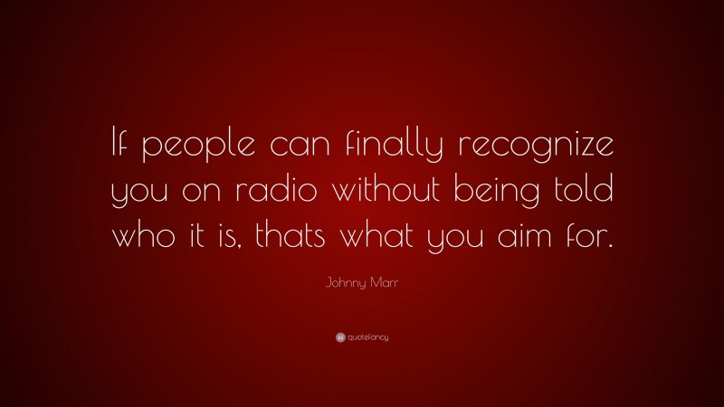 Johnny Marr Quote: “If people can finally recognize you on radio without being told who it is, thats what you aim for.”