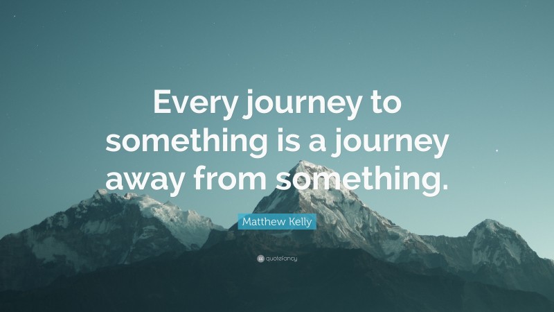 Matthew Kelly Quote: “Every journey to something is a journey away from something.”