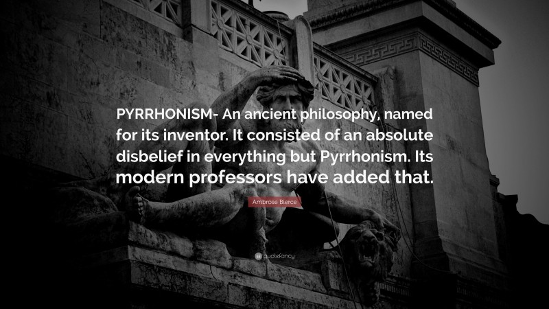 Ambrose Bierce Quote: “PYRRHONISM- An ancient philosophy, named for its inventor. It consisted of an absolute disbelief in everything but Pyrrhonism. Its modern professors have added that.”