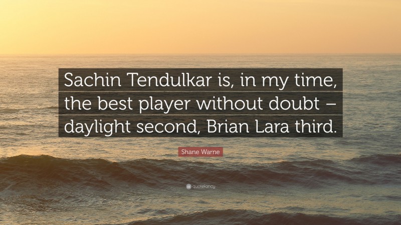 Shane Warne Quote: “Sachin Tendulkar is, in my time, the best player without doubt – daylight second, Brian Lara third.”