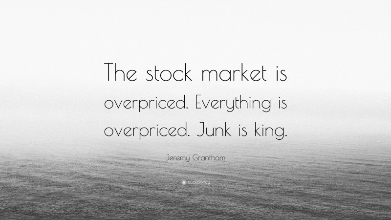 Jeremy Grantham Quote: “The stock market is overpriced. Everything is overpriced. Junk is king.”