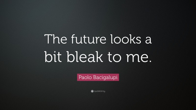 Paolo Bacigalupi Quote: “The future looks a bit bleak to me.”