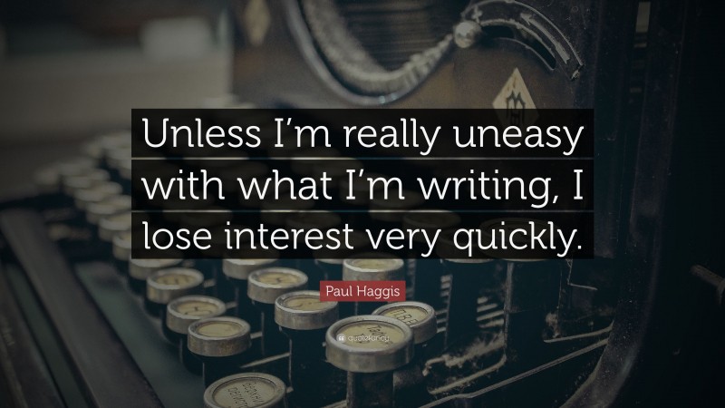 Paul Haggis Quote: “Unless I’m really uneasy with what I’m writing, I lose interest very quickly.”
