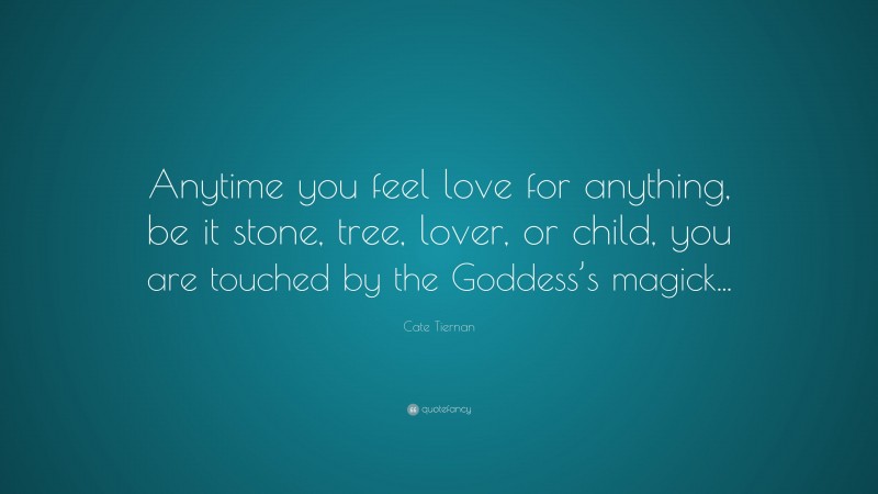 Cate Tiernan Quote: “Anytime you feel love for anything, be it stone, tree, lover, or child, you are touched by the Goddess’s magick...”