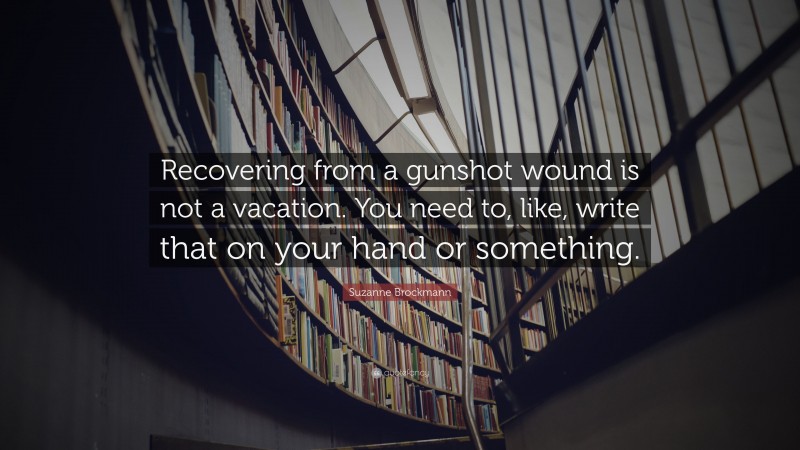 Suzanne Brockmann Quote: “Recovering from a gunshot wound is not a vacation. You need to, like, write that on your hand or something.”