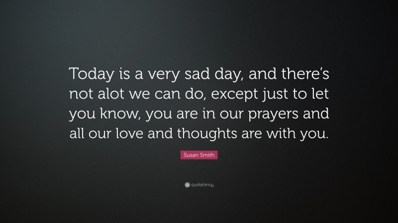Susan Smith Quote: “Today is a very sad day, and there’s not alot we can do, except just to let you know, you are in our prayers and all our love and thoughts are with you.”