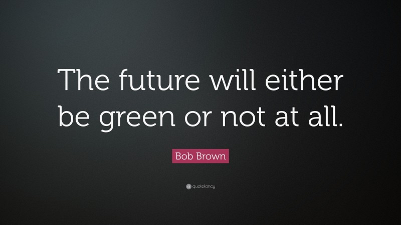 Bob Brown Quote: “The future will either be green or not at all.”
