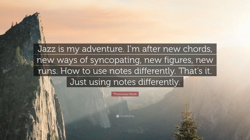Thelonious Monk Quote: “Jazz is my adventure. I’m after new chords, new ways of syncopating, new figures, new runs. How to use notes differently. That’s it. Just using notes differently.”