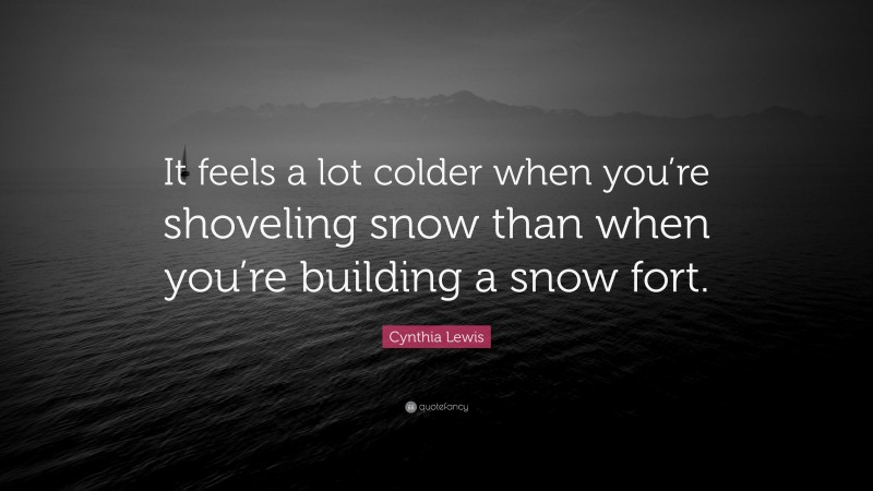 Cynthia Lewis Quote: “It feels a lot colder when you’re shoveling snow than when you’re building a snow fort.”