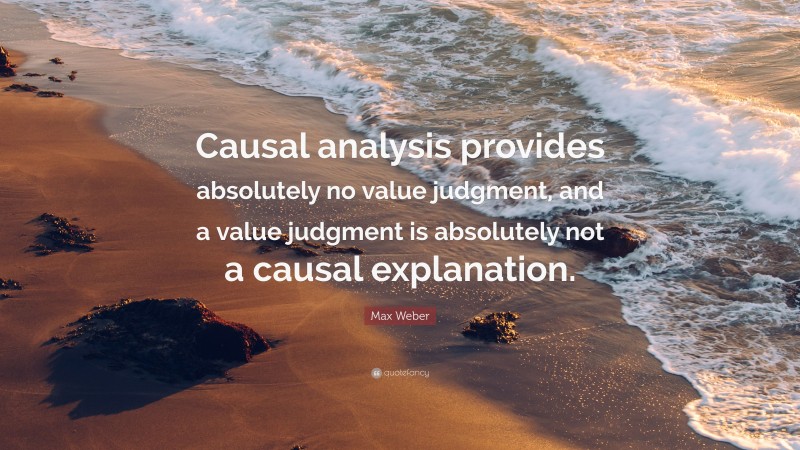 Max Weber Quote: “Causal analysis provides absolutely no value judgment, and a value judgment is absolutely not a causal explanation.”