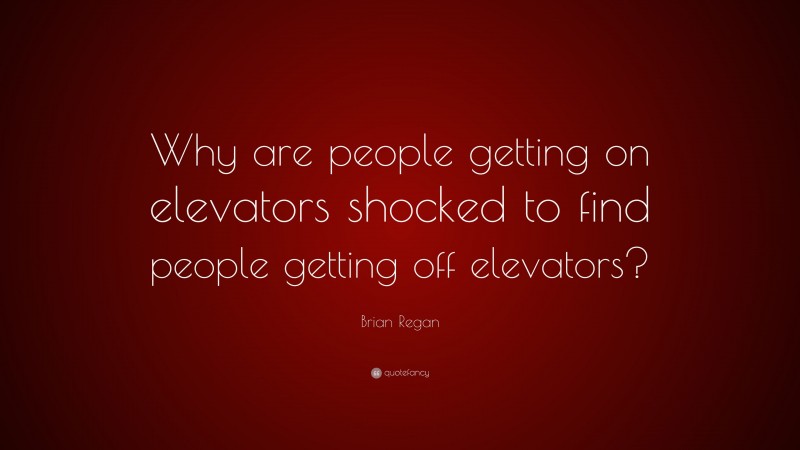Brian Regan Quote: “Why are people getting on elevators shocked to find people getting off elevators?”