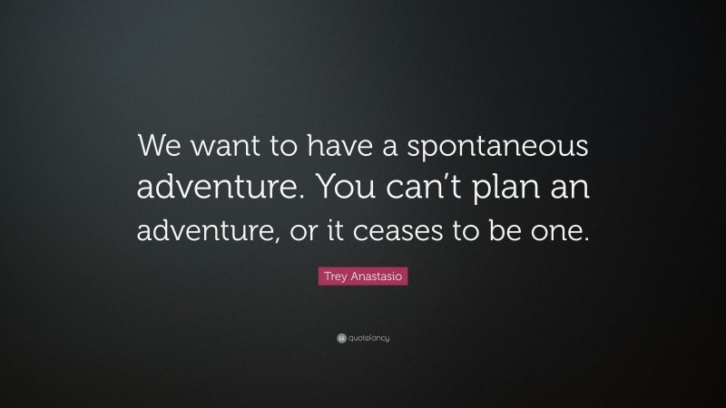 Trey Anastasio Quote: “We want to have a spontaneous adventure. You can’t plan an adventure, or it ceases to be one.”