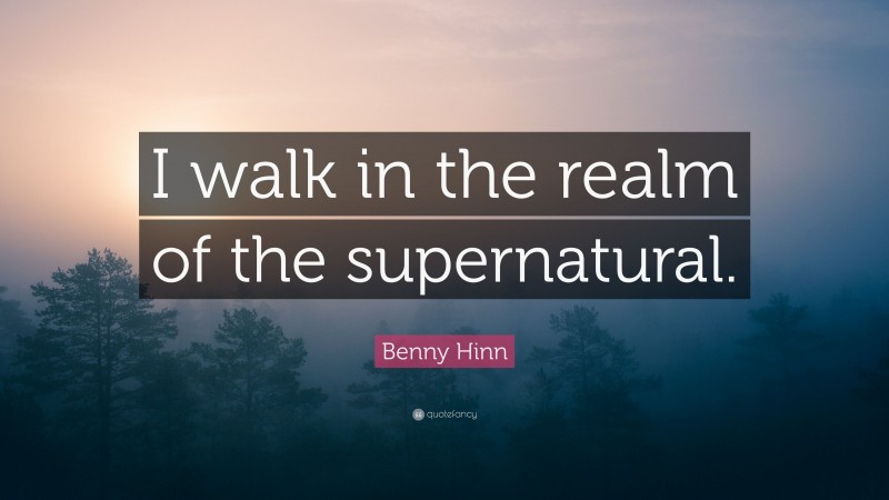Benny Hinn Quote: “I walk in the realm of the supernatural.”