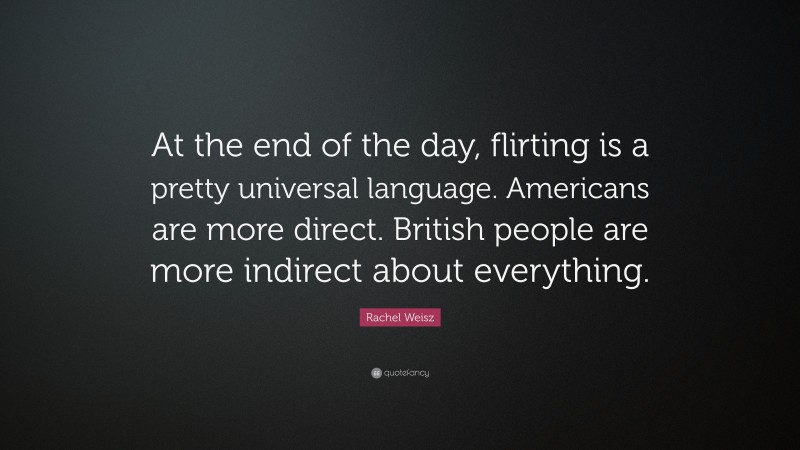 Rachel Weisz Quote: “At the end of the day, flirting is a pretty universal language. Americans are more direct. British people are more indirect about everything.”