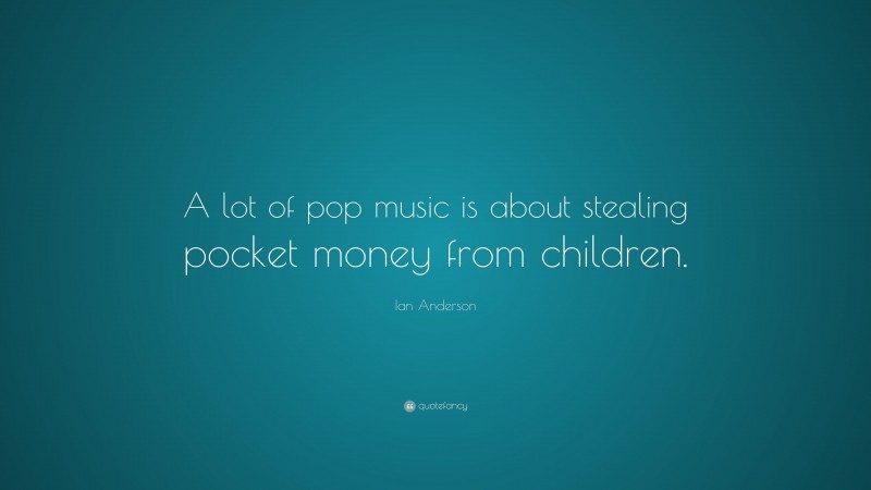 Ian Anderson Quote: “A lot of pop music is about stealing pocket money from children.”