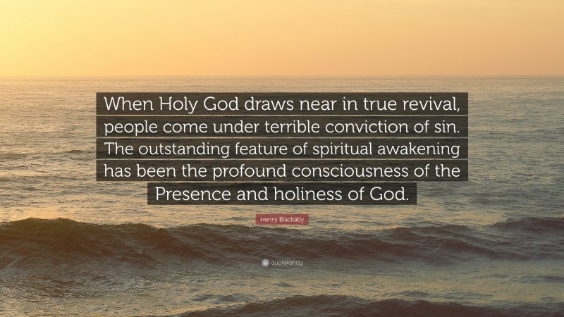 Henry Blackaby Quote: “When Holy God draws near in true revival, people come under terrible conviction of sin. The outstanding feature of spiritual awakening has been the profound consciousness of the Presence and holiness of God.”