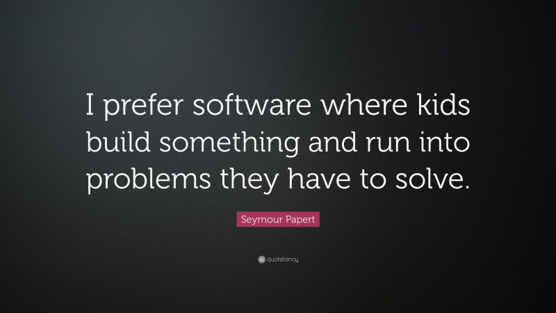 Seymour Papert Quote: “I prefer software where kids build something and run into problems they have to solve.”